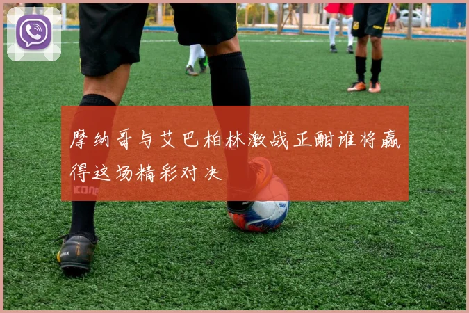 摩纳哥与艾巴柏林激战正酣谁将赢得这场精彩对决