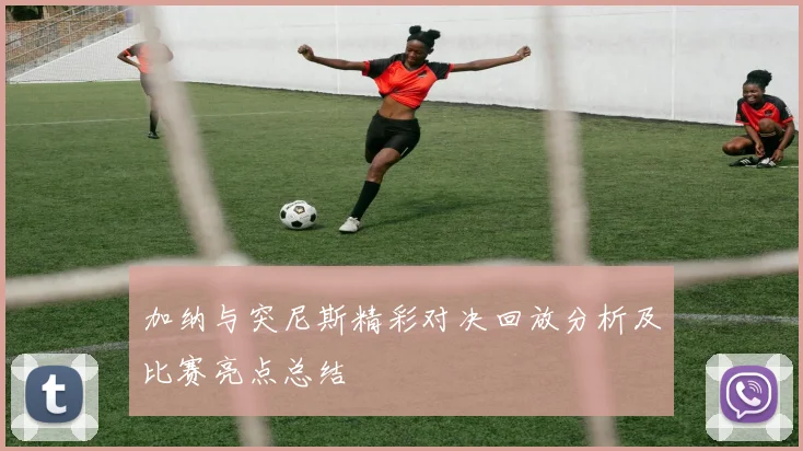 加纳与突尼斯精彩对决回放分析及比赛亮点总结
