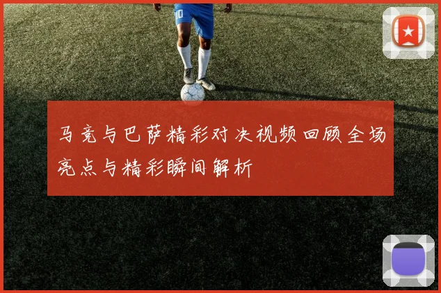 马竞与巴萨精彩对决视频回顾全场亮点与精彩瞬间解析