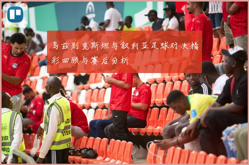 乌兹别克斯坦与叙利亚足球对决精彩回顾与赛后分析