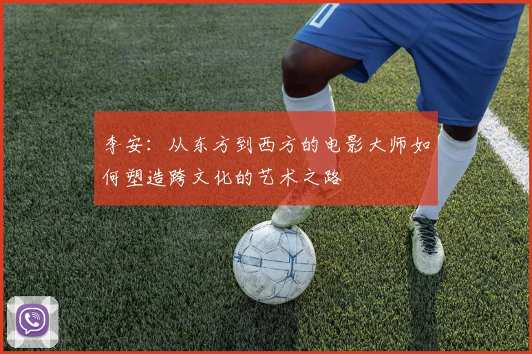 李安：从东方到西方的电影大师如何塑造跨文化的艺术之路