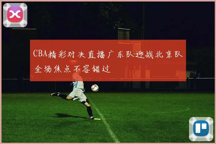 CBA精彩对决直播广东队迎战北京队全场焦点不容错过