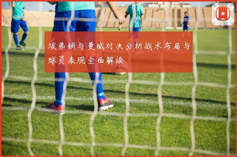 埃弗顿与曼城对决分析战术布局与球员表现全面解读
