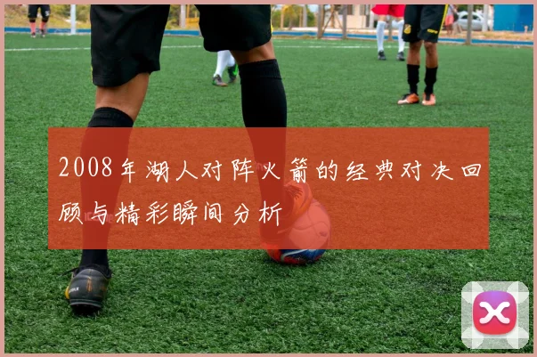 2008年湖人对阵火箭的经典对决回顾与精彩瞬间分析