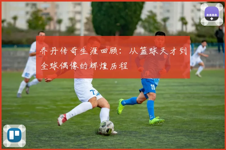 乔丹传奇生涯回顾：从篮球天才到全球偶像的辉煌历程
