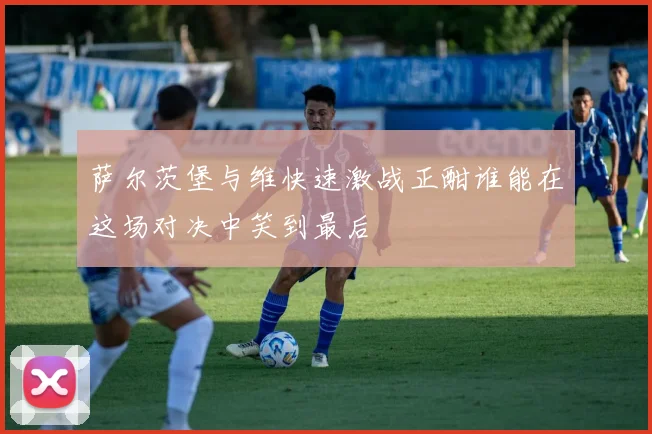 萨尔茨堡与维快速激战正酣谁能在这场对决中笑到最后