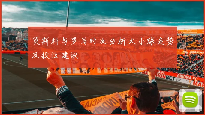 莫斯科与罗马对决分析大小球走势及投注建议