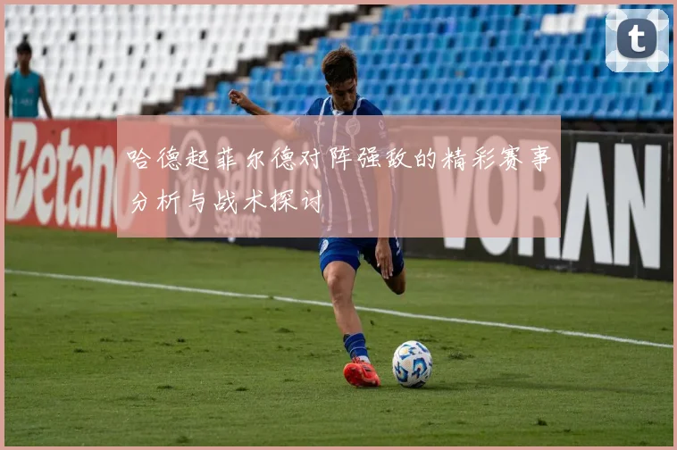 哈德起菲尔德对阵强敌的精彩赛事分析与战术探讨