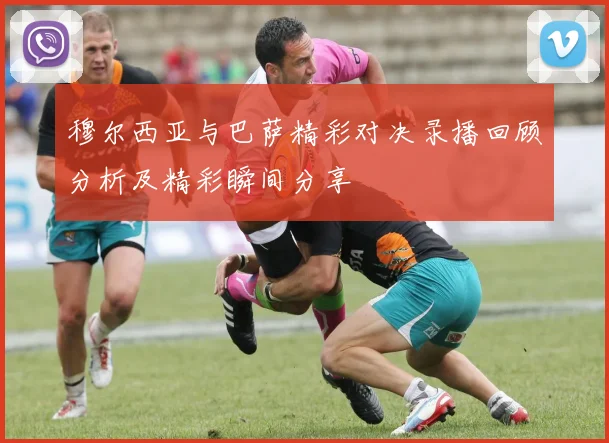 穆尔西亚与巴萨精彩对决录播回顾分析及精彩瞬间分享