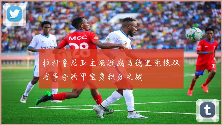 拉科鲁尼亚主场迎战马德里竞技双方争夺西甲宝贵积分之战