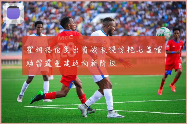 霍姆格伦复出首战表现惊艳七盖帽助雷霆重建迈向新阶段