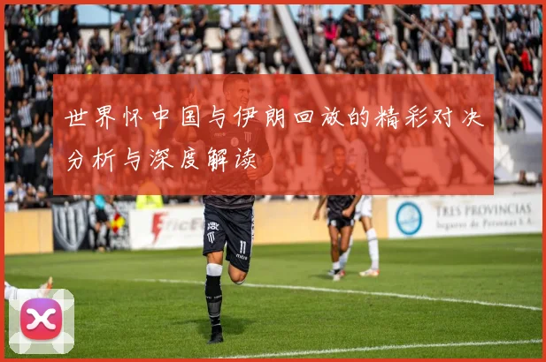 世界怀中国与伊朗回放的精彩对决分析与深度解读