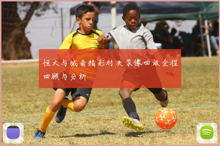 恒大与城南精彩对决录像回放全程回顾与分析