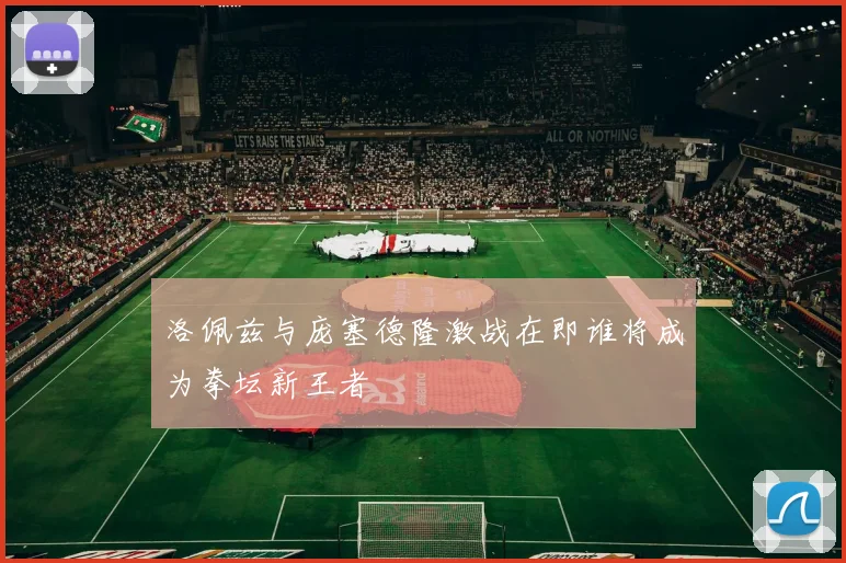 洛佩兹与庞塞德隆激战在即谁将成为拳坛新王者