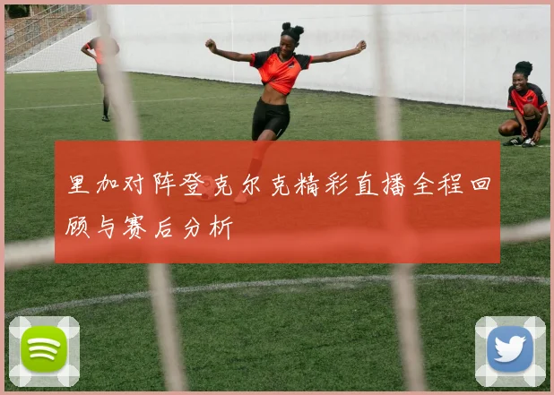 里加对阵登克尔克精彩直播全程回顾与赛后分析