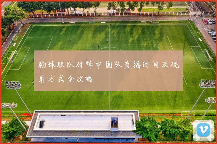 朝韩联队对阵中国队直播时间及观看方式全攻略