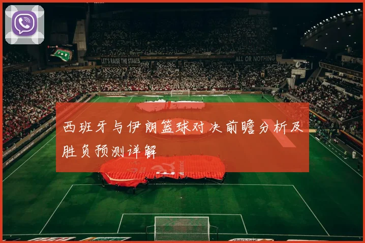 西班牙与伊朗篮球对决前瞻分析及胜负预测详解