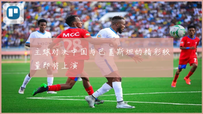 主球对决中国与巴基斯坦的精彩较量即将上演