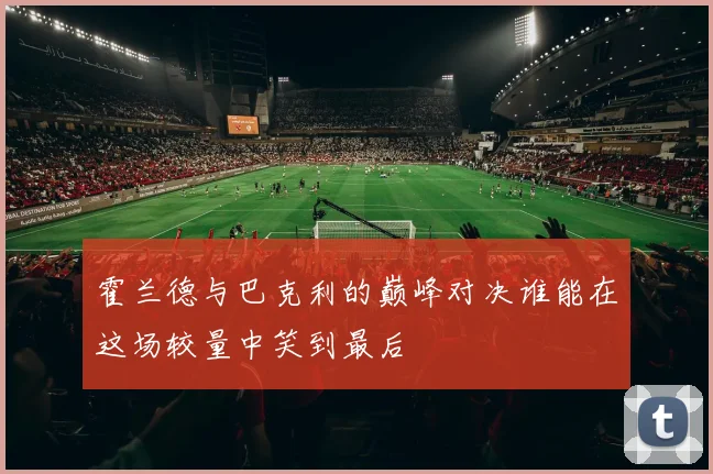 霍兰德与巴克利的巅峰对决谁能在这场较量中笑到最后