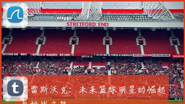 贾雷斯沃克：未来篮球明星的崛起与挑战之路