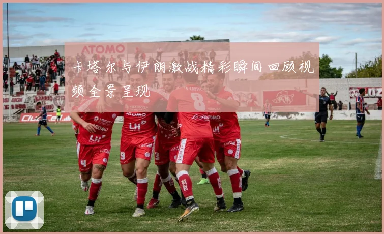 卡塔尔与伊朗激战精彩瞬间回顾视频全景呈现