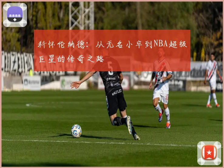 科怀伦纳德：从无名小卒到NBA超级巨星的传奇之路