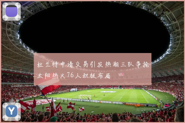 杜兰特申请交易引发热潮三队争抢太阳热火76人积极布局