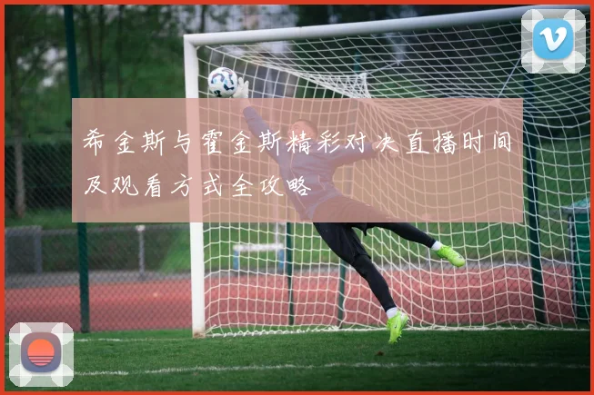 希金斯与霍金斯精彩对决直播时间及观看方式全攻略