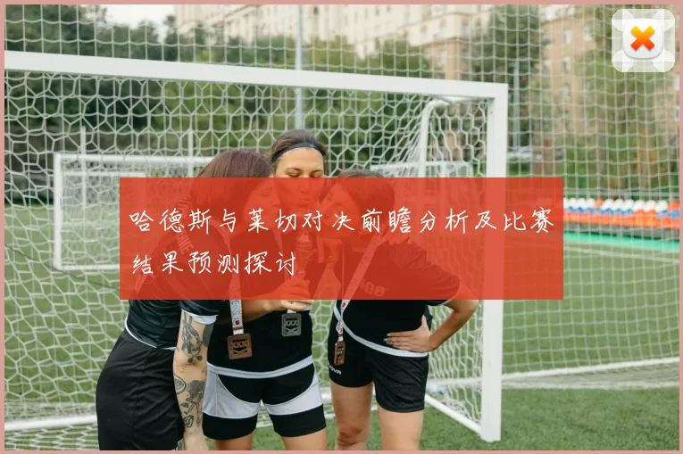 哈德斯与莱切对决前瞻分析及比赛结果预测探讨