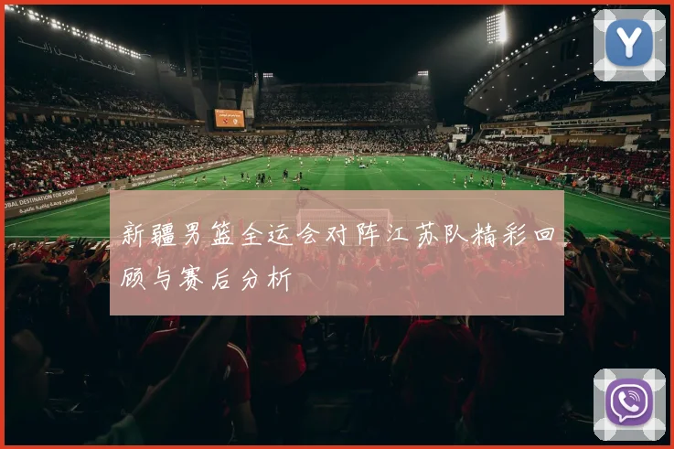 新疆男篮全运会对阵江苏队精彩回顾与赛后分析