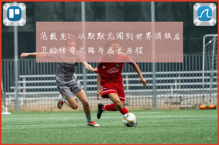 范戴克：从默默无闻到世界顶级后卫的传奇之路与成长历程