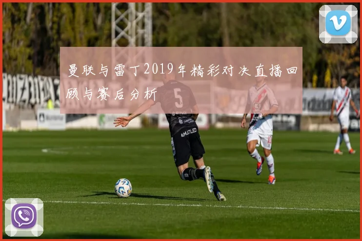 曼联与雷丁2019年精彩对决直播回顾与赛后分析