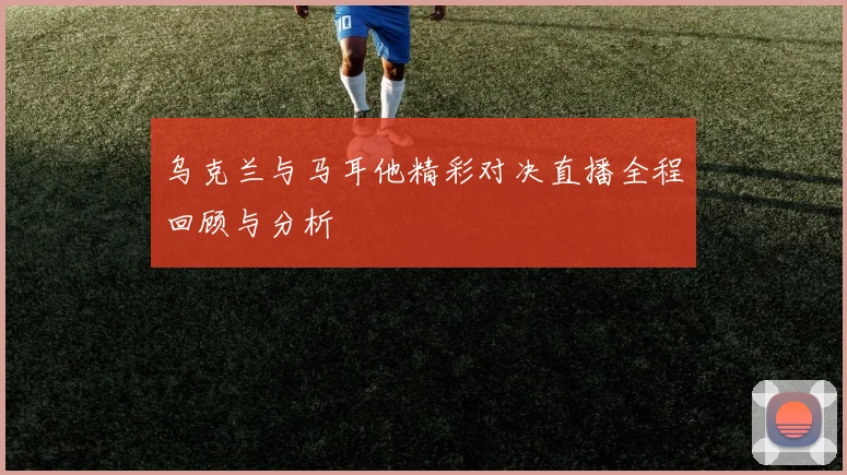 乌克兰与马耳他精彩对决直播全程回顾与分析