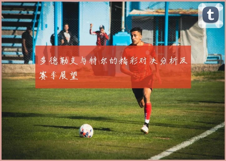 多德勒支与特尔的精彩对决分析及赛季展望