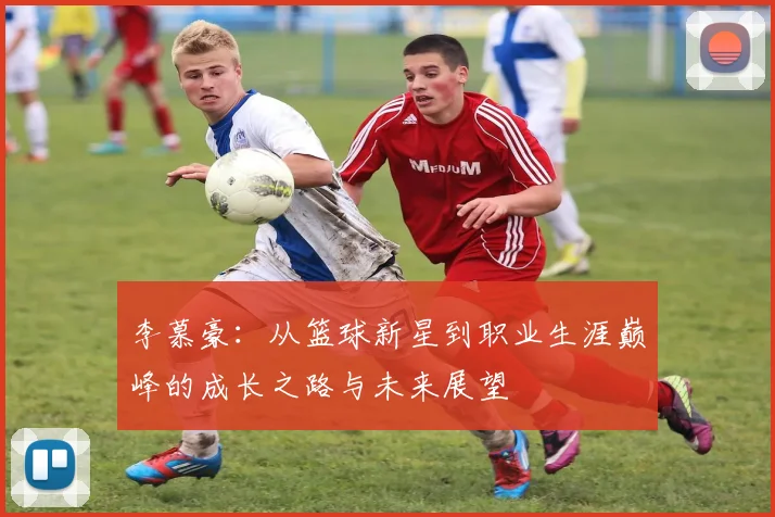 李慕豪：从篮球新星到职业生涯巅峰的成长之路与未来展望