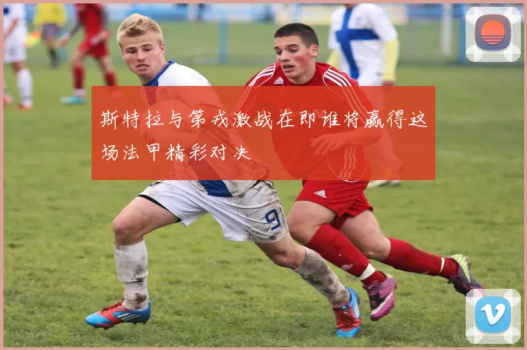斯特拉与第戎激战在即谁将赢得这场法甲精彩对决