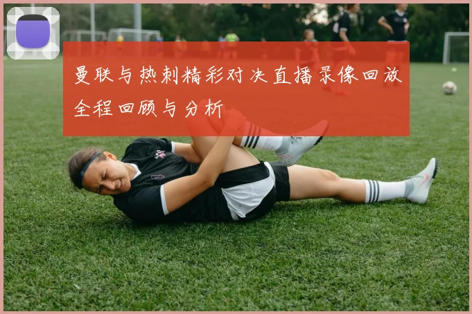 曼联与热刺精彩对决直播录像回放全程回顾与分析